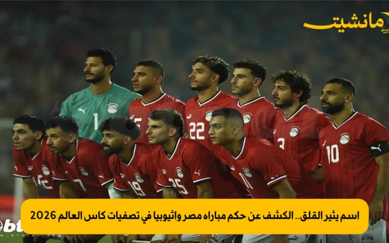 اسم يثير القلق.. الكشف عن حكم مباراة مصر وإثيوبيا في تصفيات كأس العالم 2026